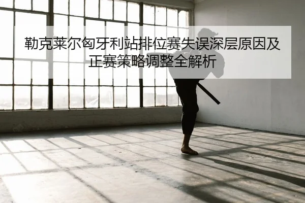 勒克莱尔匈牙利站排位赛失误深层原因及正赛策略调整全解析