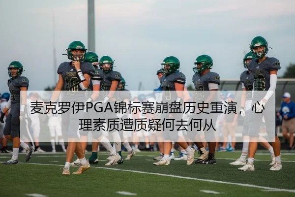 麦克罗伊PGA锦标赛崩盘历史重演，心理素质遭质疑何去何从