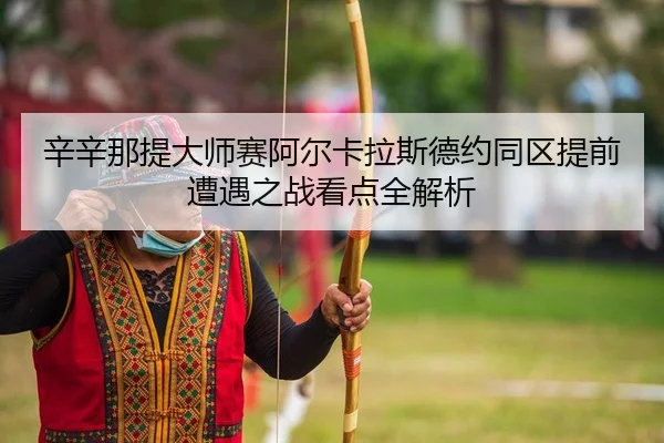 xin-xin-na-ti-da-shi-sai-a-er-ka-la-si-de-yue-tong-qu-ti-qian-zao-yu-zhi-zhan-kan-dian-quan-jie-xi-2-120.jpg