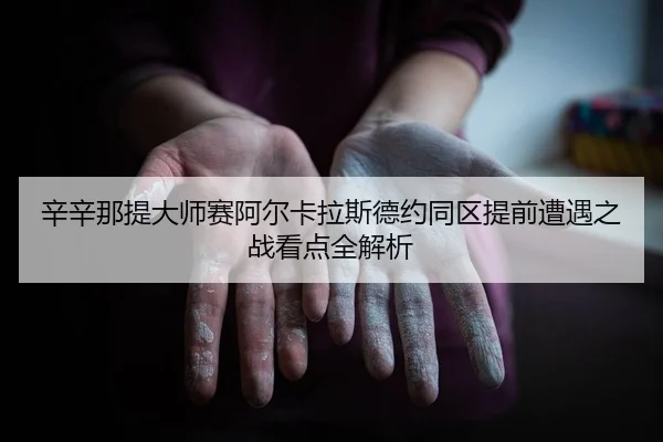 辛辛那提大师赛阿尔卡拉斯德约同区提前遭遇之战看点全解析